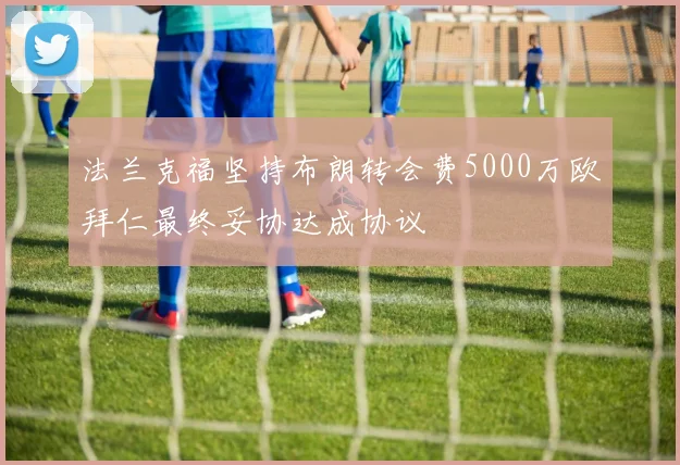 法兰克福坚持布朗转会费5000万欧拜仁最终妥协达成协议