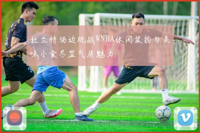 杜兰特场边观战WNBA休闲装扮与美味小食尽显气质魅力