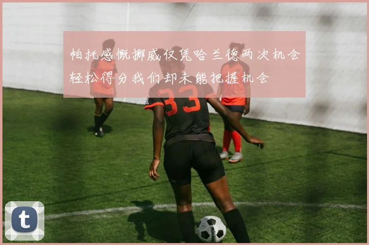 帕托感慨挪威仅凭哈兰德两次机会轻松得分我们却未能把握机会
