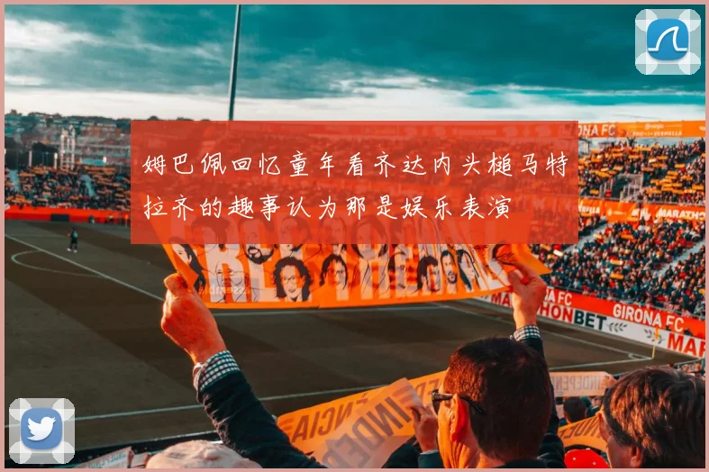 姆巴佩回忆童年看齐达内头槌马特拉齐的趣事认为那是娱乐表演