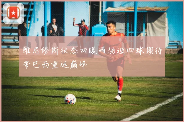 维尼修斯状态回暖两场造四球期待带巴西重返巅峰