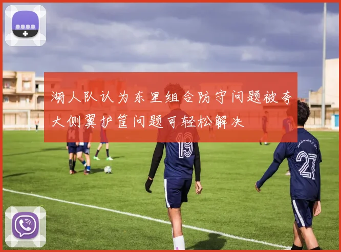湖人队认为东里组合防守问题被夸大侧翼护筐问题可轻松解决