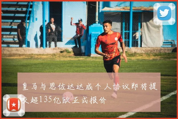 皇马与恩佐达达成个人协议即将提交超135亿欧正式报价
