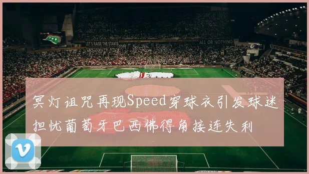 冥灯诅咒再现Speed穿球衣引发球迷担忧葡萄牙巴西佛得角接连失利