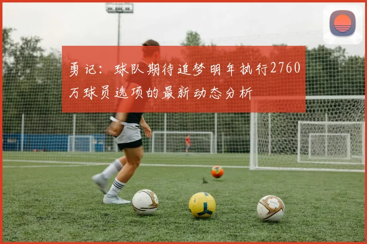 勇记：球队期待追梦明年执行2760万球员选项的最新动态分析