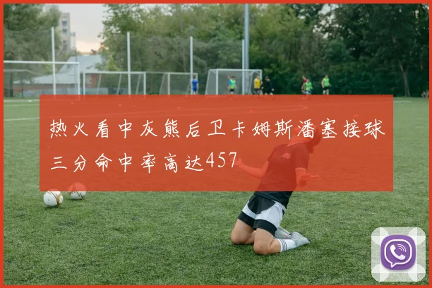 热火看中灰熊后卫卡姆斯潘塞接球三分命中率高达457