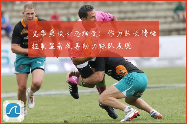 克雷桑谈心态转变：作为队长情绪控制显著改善助力球队表现