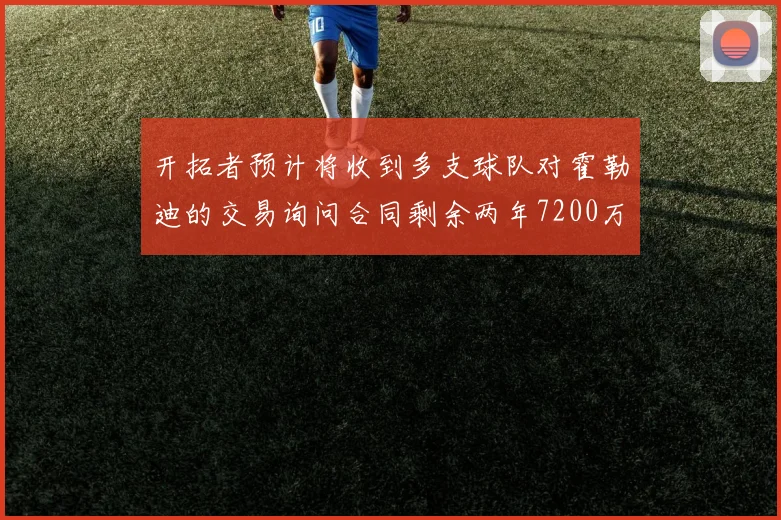 开拓者预计将收到多支球队对霍勒迪的交易询问合同剩余两年7200万