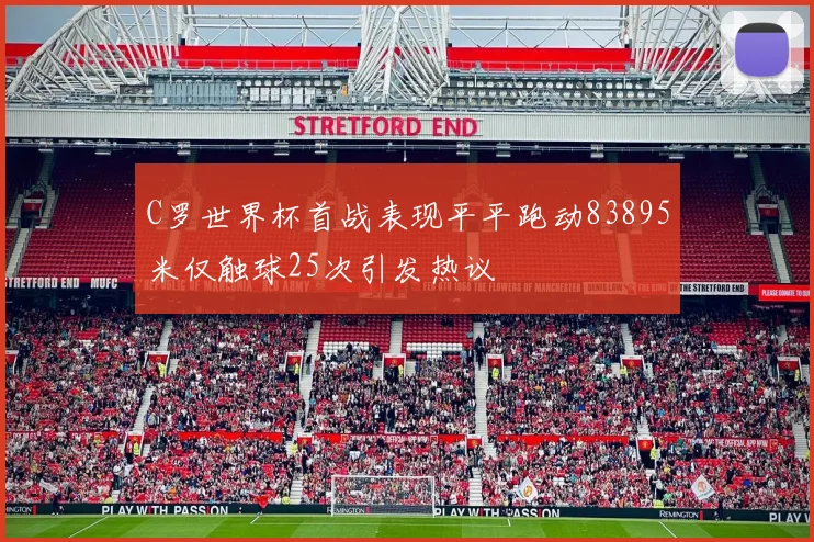 C罗世界杯首战表现平平跑动83895米仅触球25次引发热议