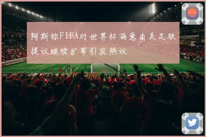 阿斯称FIFA对世界杯满意南美足联提议继续扩军引发热议