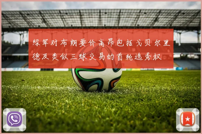 绿军对布朗要价高昂包括戈贝尔里德及类似三球交易的首轮选秀权