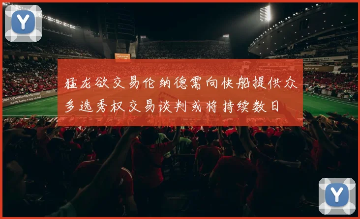 猛龙欲交易伦纳德需向快船提供众多选秀权交易谈判或将持续数日