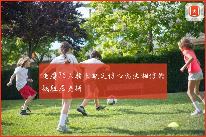 老鹰76人骑士缺乏信心无法相信能战胜尼克斯