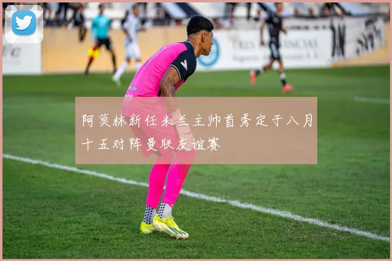 阿莫林新任米兰主帅首秀定于八月十五对阵曼联友谊赛