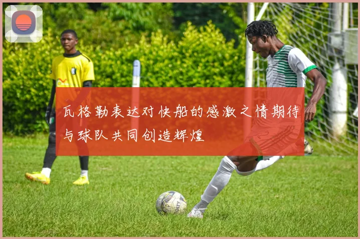 瓦格勒表达对快船的感激之情期待与球队共同创造辉煌