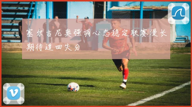塞尔吉尼奥强调心态稳定联赛漫长期待追回失分
