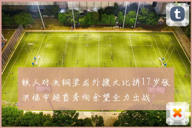 铁人对决铜梁龙外援大比拼17岁张洪福中超首秀向余望全力出战