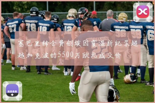 塞巴里转会费创埃因霍温新纪录超越加克波的5500万欧元成交价