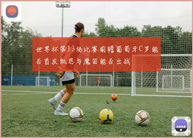 世界杯第13场比赛前瞻葡萄牙C罗能否首发凯恩与魔笛能否出战