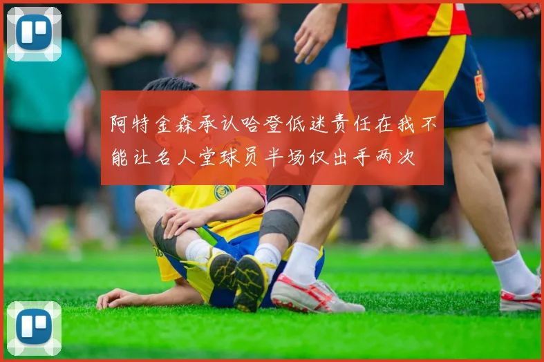 阿特金森承认哈登低迷责任在我不能让名人堂球员半场仅出手两次
