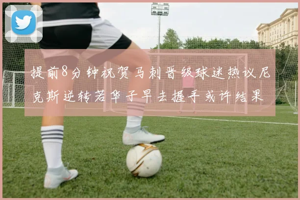 提前8分钟祝贺马刺晋级球迷热议尼克斯逆转若华子早去握手或许结果不同