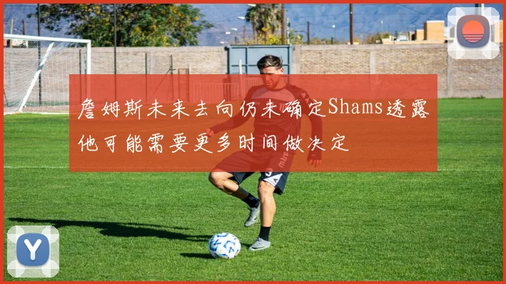 詹姆斯未来去向仍未确定Shams透露他可能需要更多时间做决定