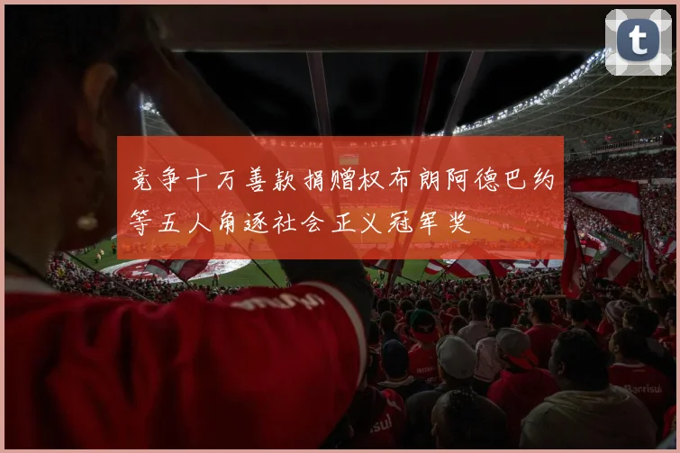 竞争十万善款捐赠权布朗阿德巴约等五人角逐社会正义冠军奖