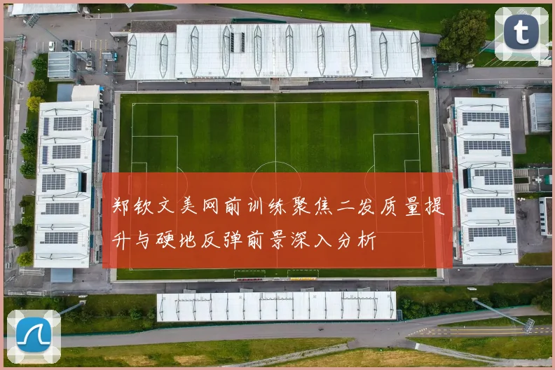 郑钦文美网前训练聚焦二发质量提升与硬地反弹前景深入分析