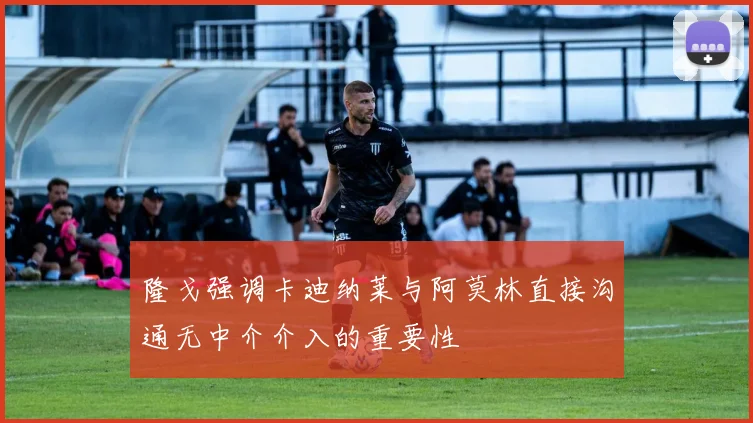 隆戈强调卡迪纳莱与阿莫林直接沟通无中介介入的重要性
