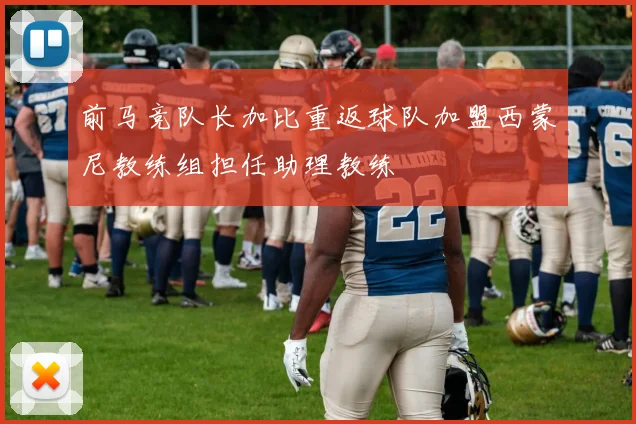前马竞队长加比重返球队加盟西蒙尼教练组担任助理教练